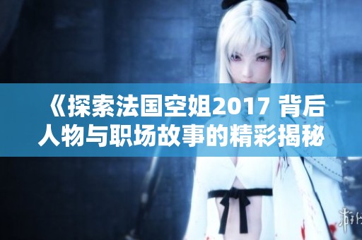 《探索法国空姐2017 背后人物与职场故事的精彩揭秘》