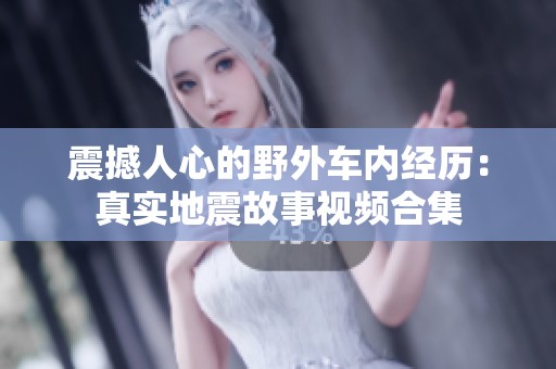 震撼人心的野外车内经历：真实地震故事视频合集
