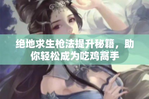 绝地求生枪法提升秘籍，助你轻松成为吃鸡高手
