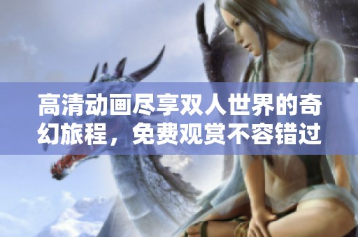 高清动画尽享双人世界的奇幻旅程，免费观赏不容错过