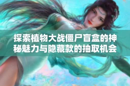 探索植物大战僵尸盲盒的神秘魅力与隐藏款的抽取机会