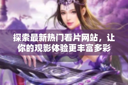 探索最新热门看片网站，让你的观影体验更丰富多彩