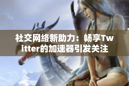 社交网络新助力：畅享Twitter的加速器引发关注