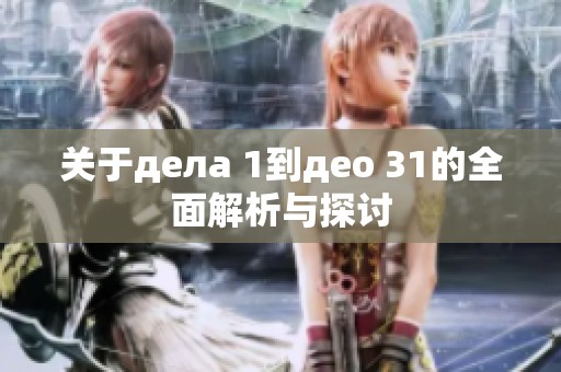 关于дела 1到део 31的全面解析与探讨