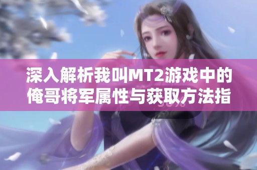 深入解析我叫MT2游戏中的俺哥将军属性与获取方法指南
