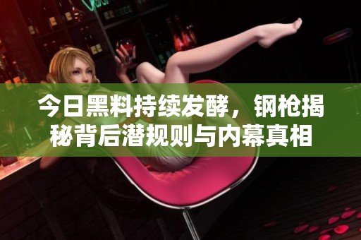 今日黑料持续发酵，钢枪揭秘背后潜规则与内幕真相