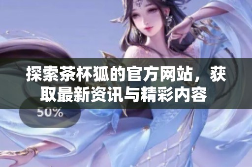 探索茶杯狐的官方网站，获取最新资讯与精彩内容 