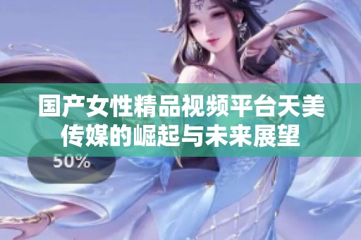 国产女性精品视频平台天美传媒的崛起与未来展望