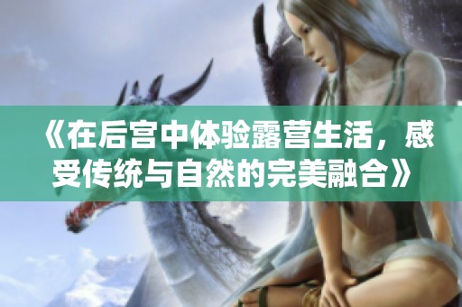 《在后宫中体验露营生活，感受传统与自然的完美融合》