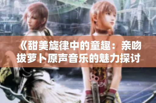 《甜美旋律中的童趣：亲吻拔萝卜原声音乐的魅力探讨》