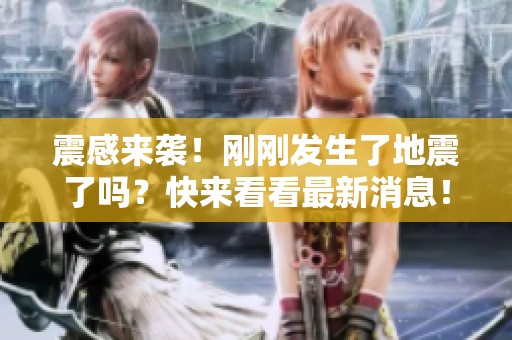震感来袭！刚刚发生了地震了吗？快来看看最新消息！