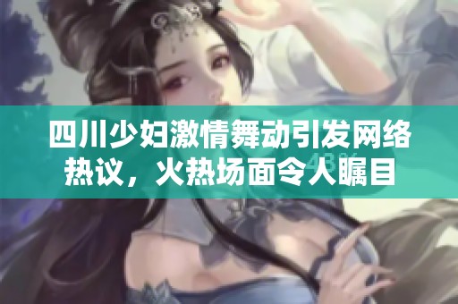四川少妇激情舞动引发网络热议，火热场面令人瞩目