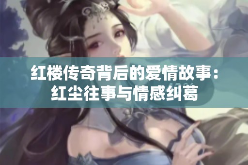 红楼传奇背后的爱情故事：红尘往事与情感纠葛