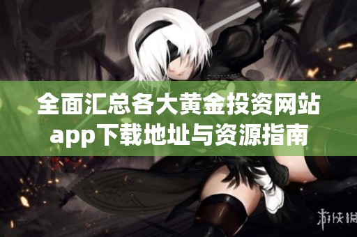 全面汇总各大黄金投资网站app下载地址与资源指南