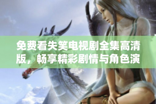 免费看失笑电视剧全集高清版，畅享精彩剧情与角色演绎！