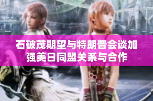 石破茂期望与特朗普会谈加强美日同盟关系与合作
