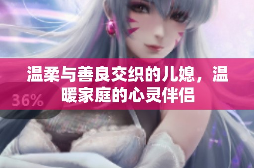 温柔与善良交织的儿媳，温暖家庭的心灵伴侣