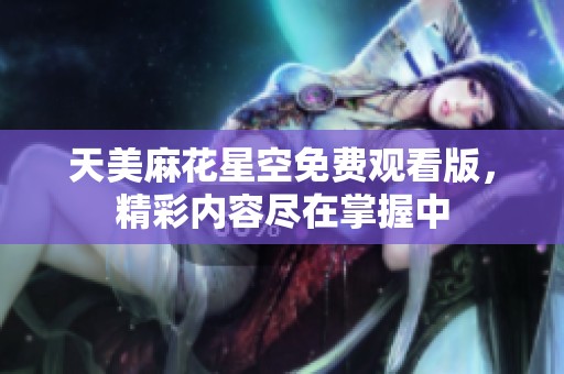 天美麻花星空免费观看版，精彩内容尽在掌握中