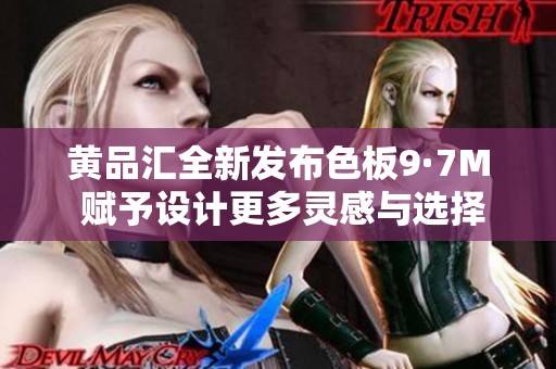 黄品汇全新发布色板9·7M 赋予设计更多灵感与选择