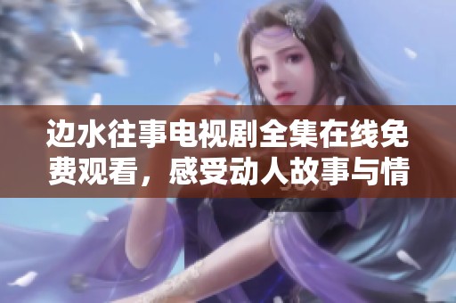 边水往事电视剧全集在线免费观看，感受动人故事与情感纠葛