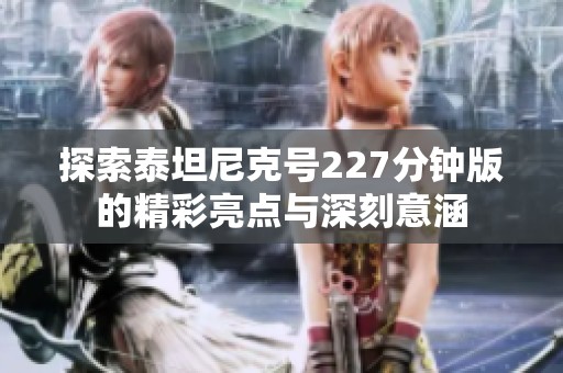 探索泰坦尼克号227分钟版的精彩亮点与深刻意涵