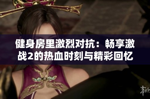 健身房里激烈对抗：畅享激战2的热血时刻与精彩回忆