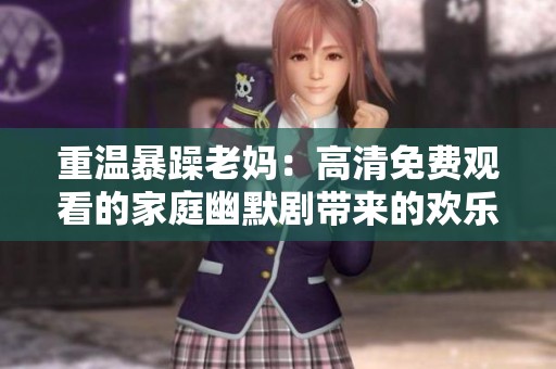 重温暴躁老妈：高清免费观看的家庭幽默剧带来的欢乐体验