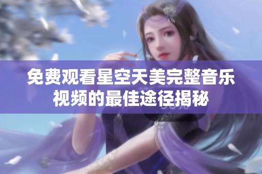 免费观看星空天美完整音乐视频的最佳途径揭秘