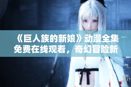 《巨人族的新娘》动漫全集免费在线观看，奇幻冒险新体验