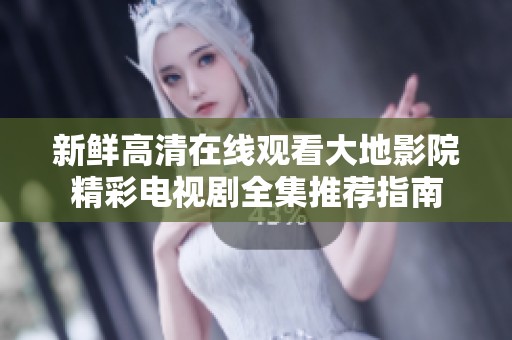 新鲜高清在线观看大地影院精彩电视剧全集推荐指南
