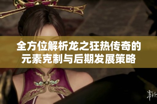 全方位解析龙之狂热传奇的元素克制与后期发展策略