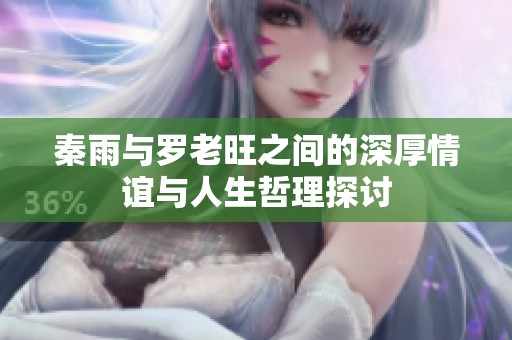 秦雨与罗老旺之间的深厚情谊与人生哲理探讨