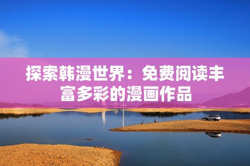 探索韩漫世界：免费阅读丰富多彩的漫画作品