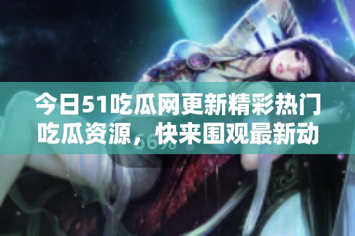 今日51吃瓜网更新精彩热门吃瓜资源，快来围观最新动态！