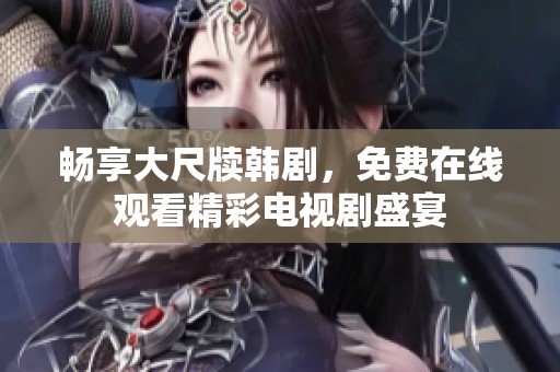 畅享大尺牍韩剧，免费在线观看精彩电视剧盛宴
