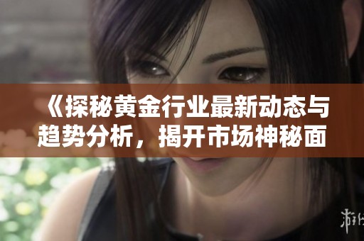《探秘黄金行业最新动态与趋势分析，揭开市场神秘面纱》