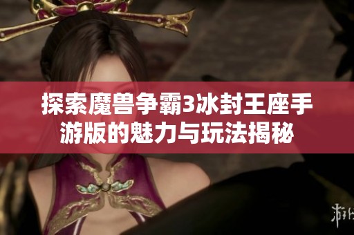 探索魔兽争霸3冰封王座手游版的魅力与玩法揭秘