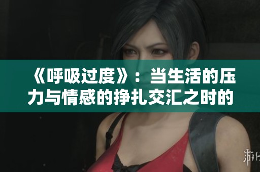 《呼吸过度》：当生活的压力与情感的挣扎交汇之时的故事