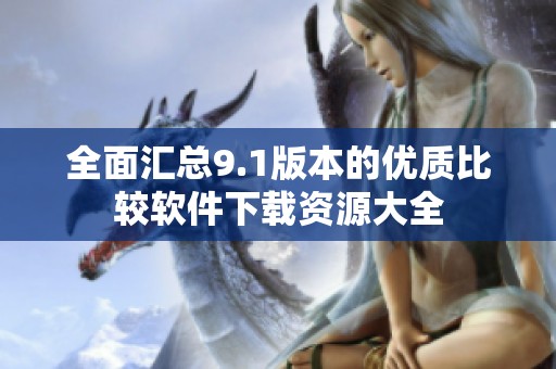 全面汇总9.1版本的优质比较软件下载资源大全