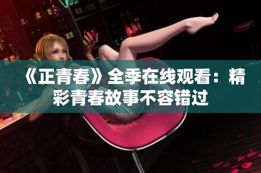 《正青春》全季在线观看：精彩青春故事不容错过