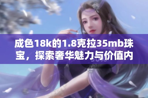 成色18k的1.8克拉35mb珠宝，探索奢华魅力与价值内涵