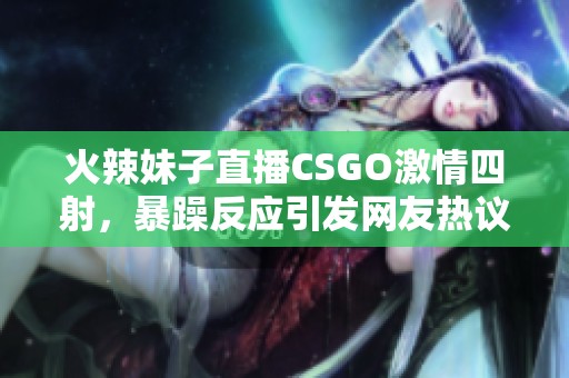 火辣妹子直播CSGO激情四射，暴躁反应引发网友热议