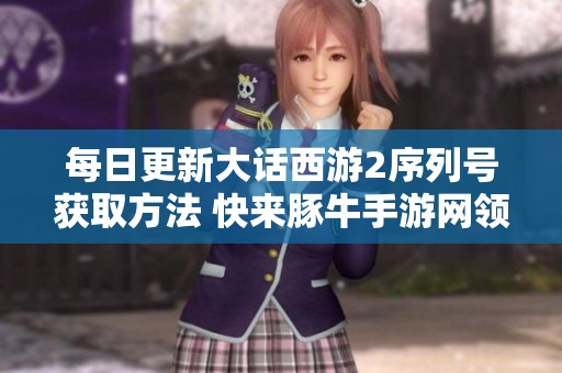 每日更新大话西游2序列号获取方法 快来豚牛手游网领取吧