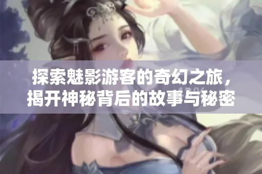 探索魅影游客的奇幻之旅，揭开神秘背后的故事与秘密