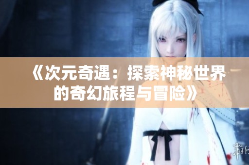 《次元奇遇：探索神秘世界的奇幻旅程与冒险》