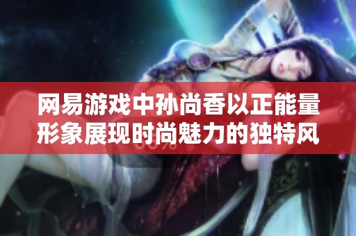 网易游戏中孙尚香以正能量形象展现时尚魅力的独特风格