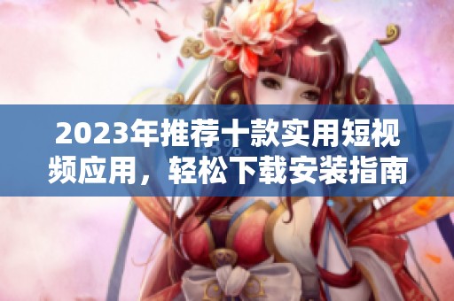 2023年推荐十款实用短视频应用，轻松下载安装指南
