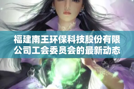 福建南王环保科技股份有限公司工会委员会的最新动态与发展情况分析