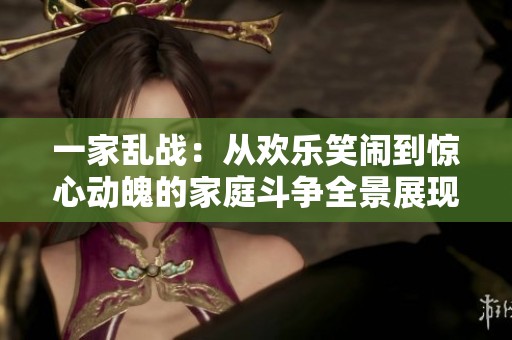 一家乱战：从欢乐笑闹到惊心动魄的家庭斗争全景展现