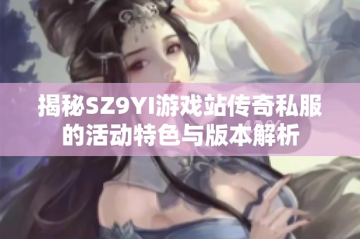 揭秘SZ9YI游戏站传奇私服的活动特色与版本解析
